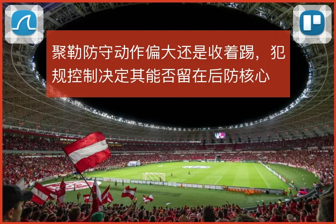 聚勒防守动作偏大还是收着踢，犯规控制决定其能否留在后防核心