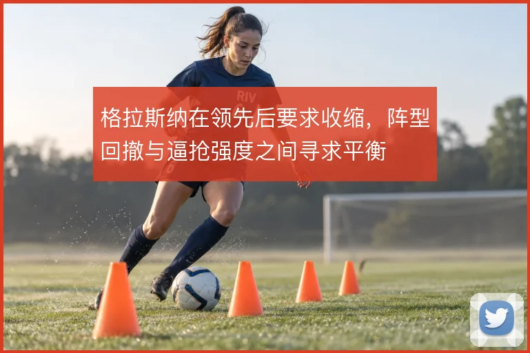 格拉斯纳在领先后要求收缩,阵型回撤与逼抢强度之间寻求平衡