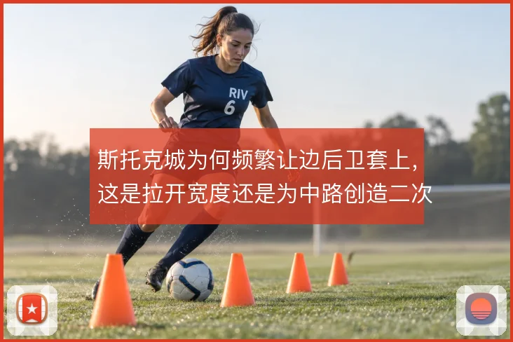 斯托克城为何频繁让边后卫套上,这是拉开宽度还是为中路创造二次进攻空间