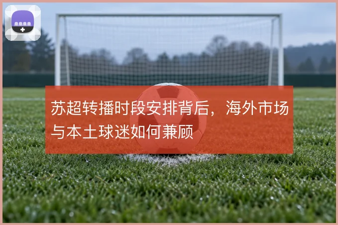 苏超转播时段安排背后，海外市场与本土球迷如何兼顾