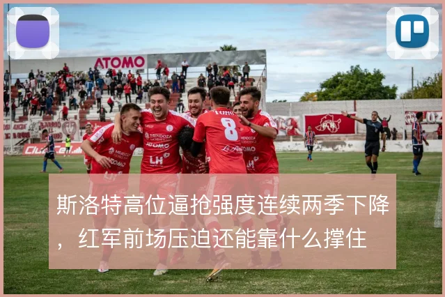 斯洛特高位逼抢强度连续两季下降，红军前场压迫还能靠什么撑住