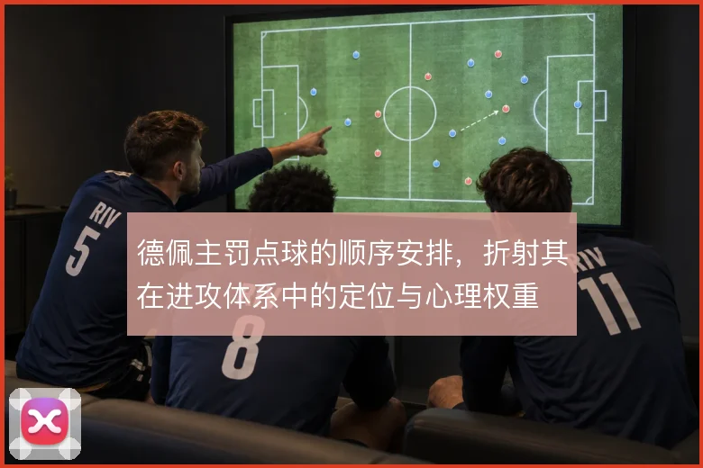 德佩主罚点球的顺序安排,折射其在进攻体系中的定位与心理权重
