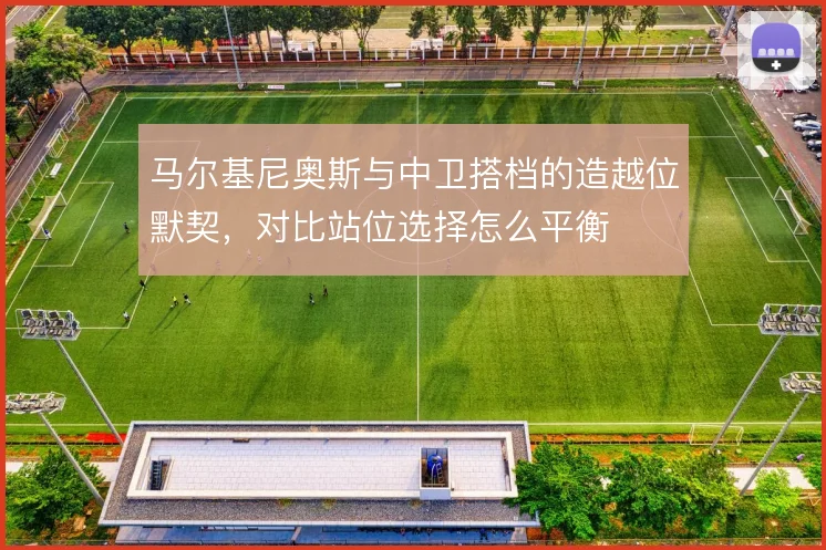 马尔基尼奥斯与中卫搭档的造越位默契,对比站位选择怎么平衡