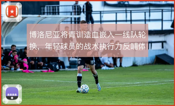 博洛尼亚将青训造血嵌入一线队轮换，年轻球员的战术执行力反哺体系稳定