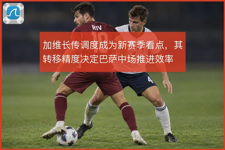 加维长传调度成为新赛季看点，其转移精度决定巴萨中场推进效率