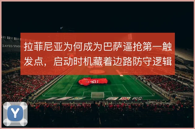 拉菲尼亚为何成为巴萨逼抢第一触发点,启动时机藏着边路防守逻辑