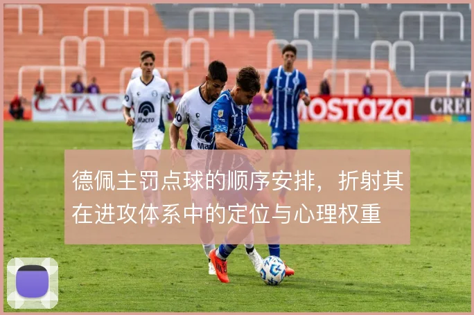 德佩主罚点球的顺序安排，折射其在进攻体系中的定位与心理权重