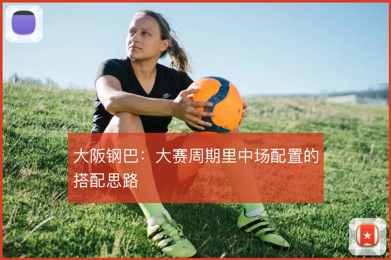 大阪钢巴:大赛周期里中场配置的搭配思路
