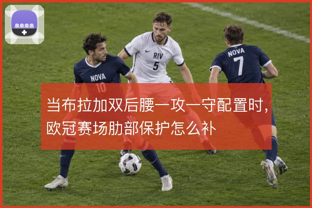 当布拉加双后腰一攻一守配置时，欧冠赛场肋部保护怎么补