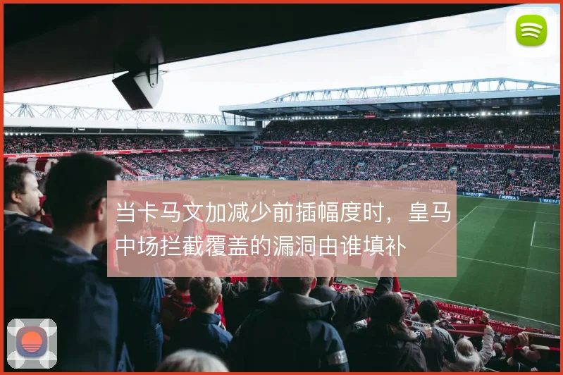 当卡马文加减少前插幅度时,皇马中场拦截覆盖的漏洞由谁填补