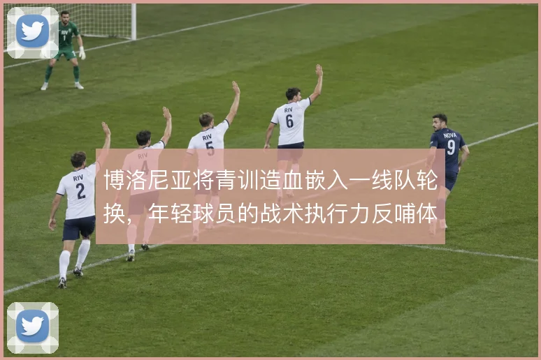 博洛尼亚将青训造血嵌入一线队轮换,年轻球员的战术执行力反哺体系稳定