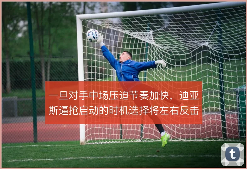 一旦对手中场压迫节奏加快，迪亚斯逼抢启动的时机选择将左右反击效率