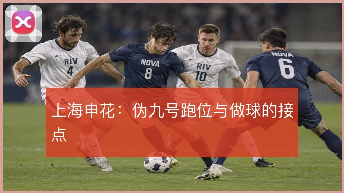 上海申花：伪九号跑位与做球的接点