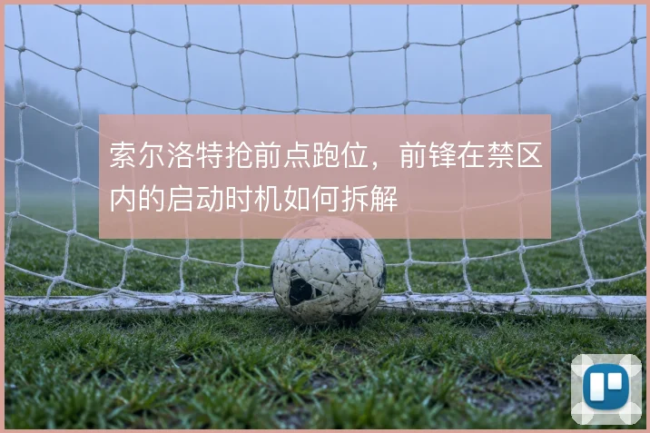 索尔洛特抢前点跑位,前锋在禁区内的启动时机如何拆解