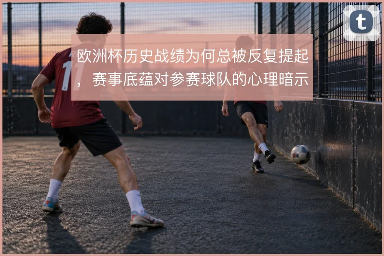 欧洲杯历史战绩为何总被反复提起,赛事底蕴对参赛球队的心理暗示从何而来