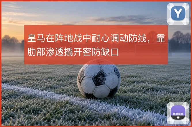 皇马在阵地战中耐心调动防线，靠肋部渗透撬开密防缺口