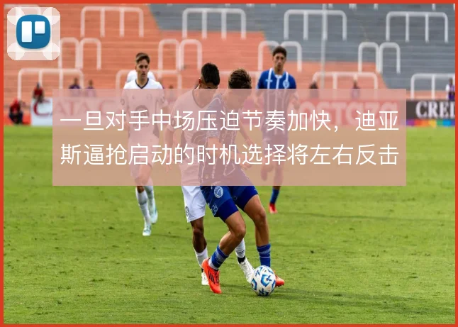 一旦对手中场压迫节奏加快,迪亚斯逼抢启动的时机选择将左右反击效率