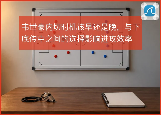 韦世豪内切时机该早还是晚,与下底传中之间的选择影响进攻效率