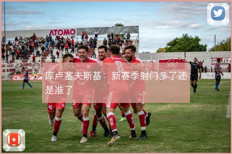 库卢塞夫斯基:新赛季射门多了还是准了