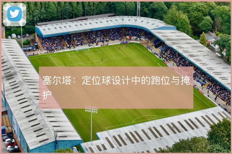 塞尔塔:定位球设计中的跑位与掩护