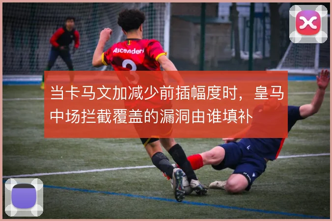 当卡马文加减少前插幅度时，皇马中场拦截覆盖的漏洞由谁填补