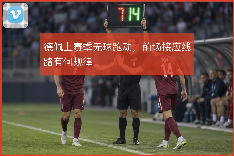 德佩上赛季无球跑动，前场接应线路有何规律
