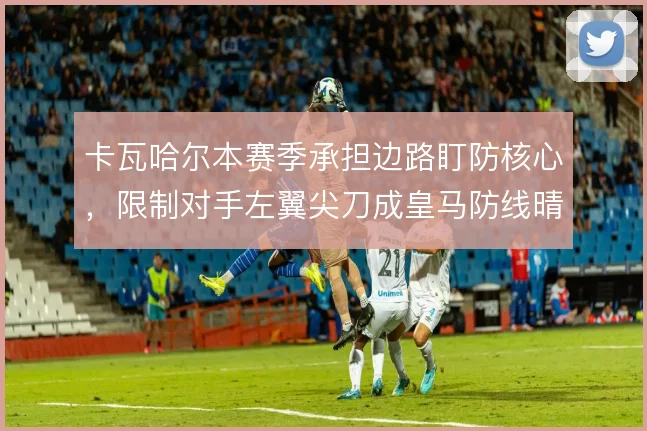 卡瓦哈尔本赛季承担边路盯防核心,限制对手左翼尖刀成皇马防线晴雨表