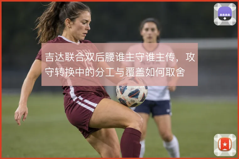 吉达联合双后腰谁主守谁主传,攻守转换中的分工与覆盖如何取舍