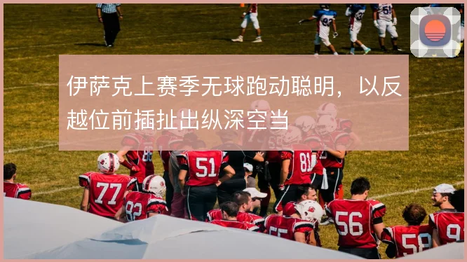 伊萨克上赛季无球跑动聪明,以反越位前插扯出纵深空当