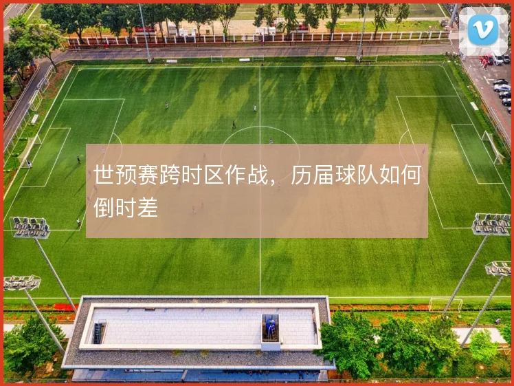 世预赛跨时区作战,历届球队如何倒时差