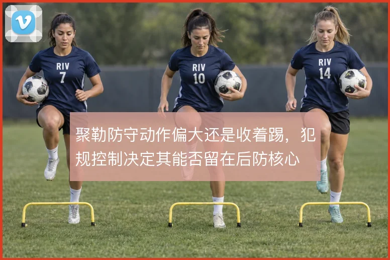 聚勒防守动作偏大还是收着踢，犯规控制决定其能否留在后防核心