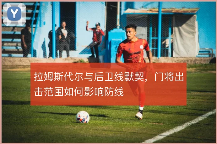 拉姆斯代尔与后卫线默契,门将出击范围如何影响防线