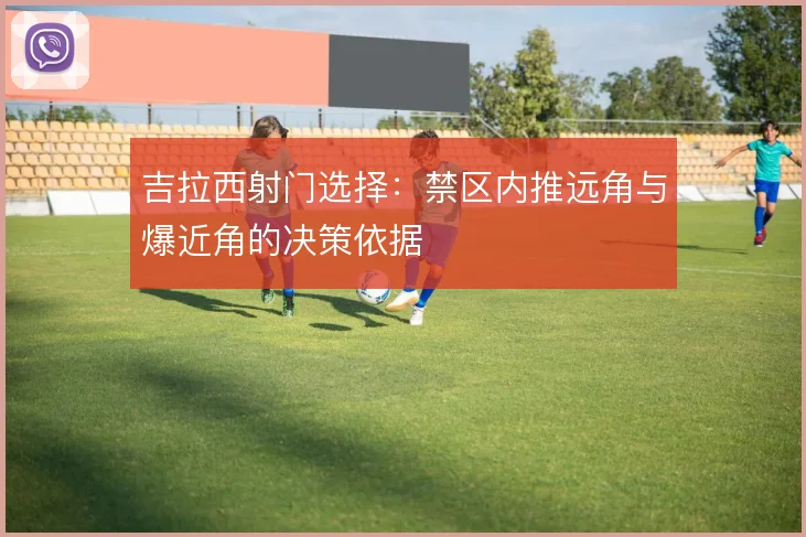 吉拉西射门选择:禁区内推远角与爆近角的决策依据