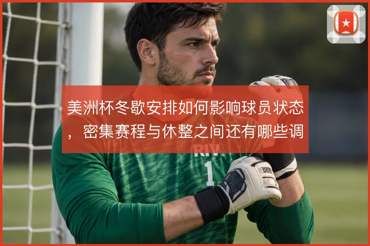 美洲杯冬歇安排如何影响球员状态,密集赛程与休整之间还有哪些调整空间
