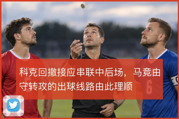 科克回撤接应串联中后场,马竞由守转攻的出球线路由此理顺