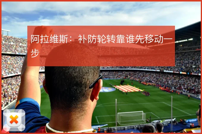阿拉维斯:补防轮转靠谁先移动一步