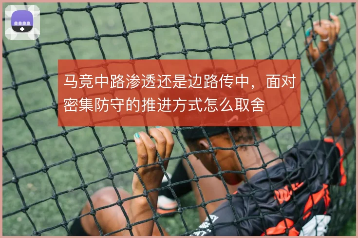 马竞中路渗透还是边路传中,面对密集防守的推进方式怎么取舍