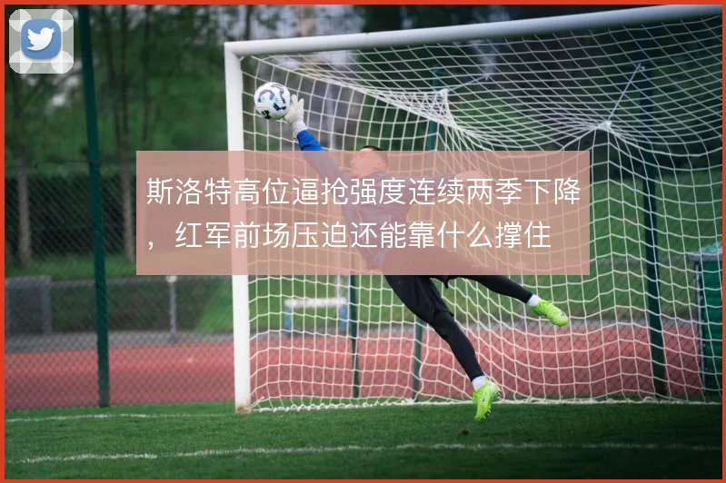 斯洛特高位逼抢强度连续两季下降,红军前场压迫还能靠什么撑住