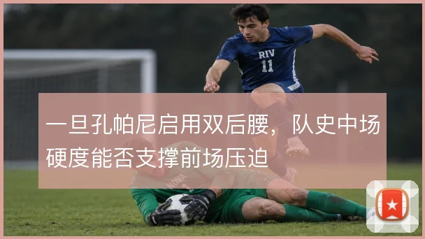 一旦孔帕尼启用双后腰，队史中场硬度能否支撑前场压迫