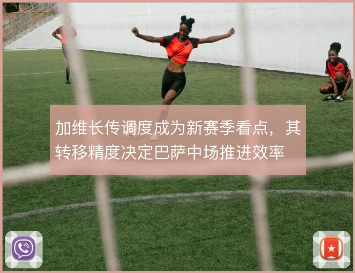 加维长传调度成为新赛季看点,其转移精度决定巴萨中场推进效率