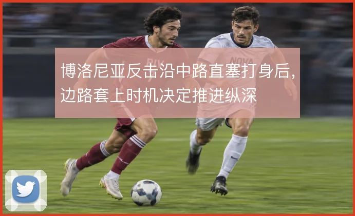 博洛尼亚反击沿中路直塞打身后,边路套上时机决定推进纵深