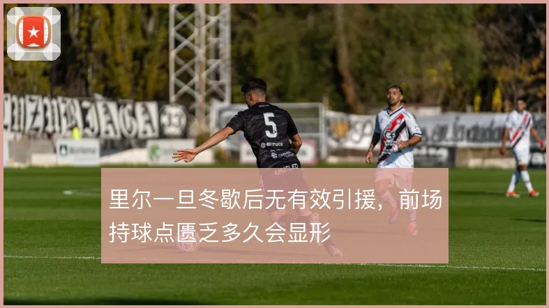 里尔一旦冬歇后无有效引援，前场持球点匮乏多久会显形