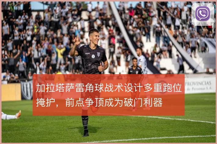 加拉塔萨雷角球战术设计多重跑位掩护,前点争顶成为破门利器