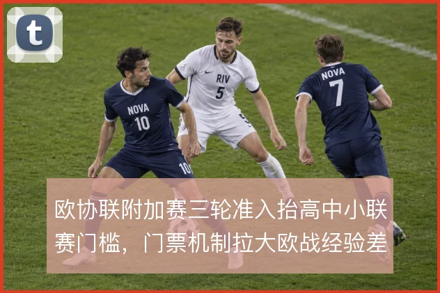 欧协联附加赛三轮准入抬高中小联赛门槛，门票机制拉大欧战经验差距