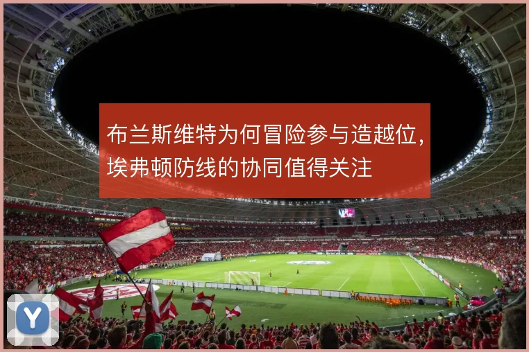布兰斯维特为何冒险参与造越位,埃弗顿防线的协同值得关注