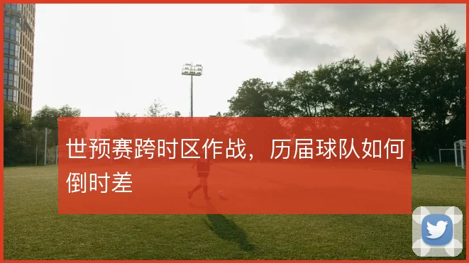 世预赛跨时区作战，历届球队如何倒时差