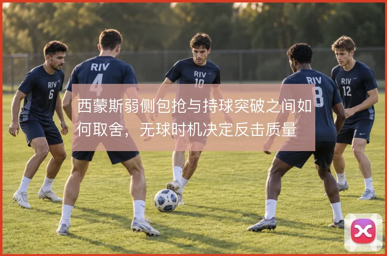 西蒙斯弱侧包抢与持球突破之间如何取舍,无球时机决定反击质量