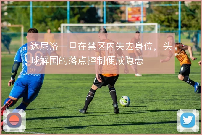 达尼洛一旦在禁区内失去身位,头球解围的落点控制便成隐患