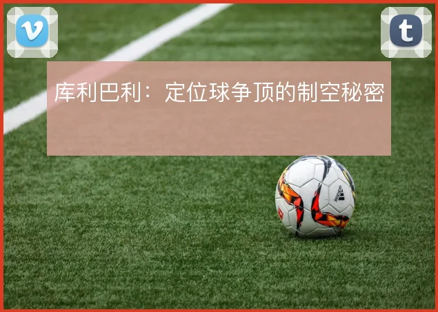 库利巴利：定位球争顶的制空秘密