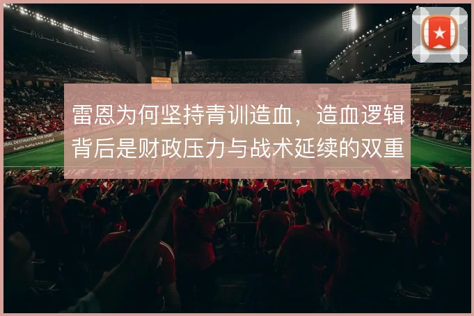 雷恩为何坚持青训造血，造血逻辑背后是财政压力与战术延续的双重考量